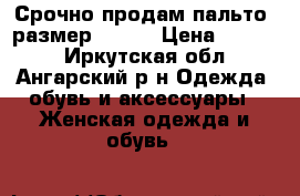 Срочно продам пальто, размер 42-44 › Цена ­ 1 500 - Иркутская обл., Ангарский р-н Одежда, обувь и аксессуары » Женская одежда и обувь   